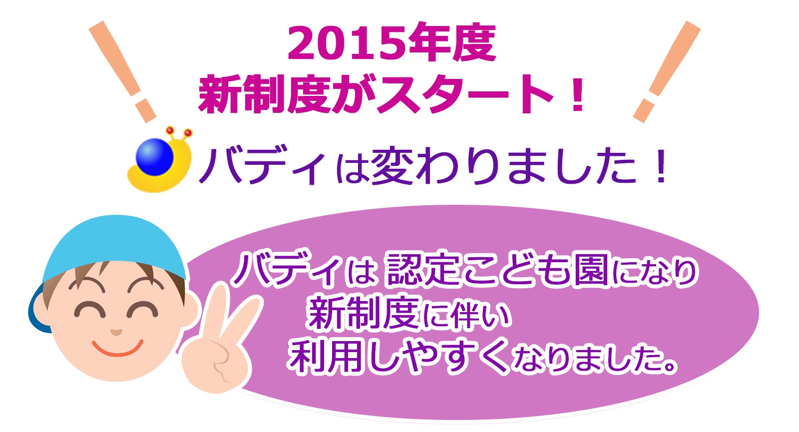 2015年新制度がスタート！バディは変わりました！：バディは認定こども園になり、新制度に伴い利用しやすくなりました。