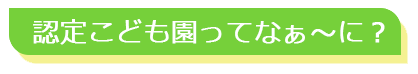 認定こども園ってなぁ～に？