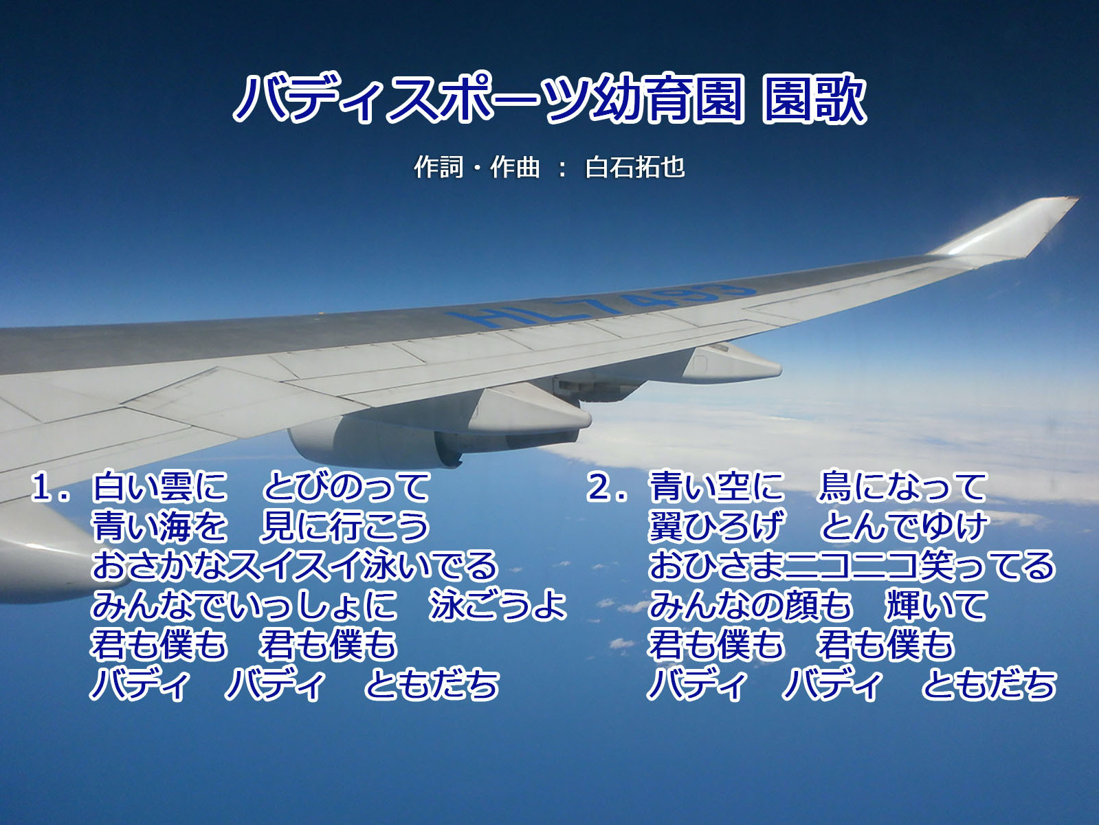 園歌　１．白い雲にとびのって 　　青い空を見に行こう 　　おさかなスイスイ泳いでる 　　みんなでいっしょに泳ごうよ 　　君も僕も　君も僕も 　　バディ　バディ　ともだち   ２．青い空に　鳥になって 　　翼ひろげ　とんでゆけ 　　おひさまニコニコ笑ってる 　　みんなの顔も　輝いて 　　君も僕も　君も僕も 　　バディ　バディ　ともだち